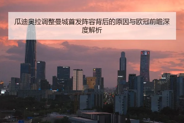 瓜迪奥拉调整曼城首发阵容背后的原因与欧冠前瞻深度解析