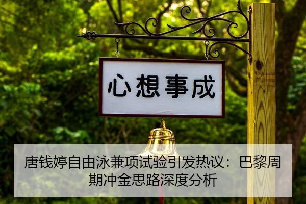 唐钱婷自由泳兼项试验引发热议：巴黎周期冲金思路深度分析