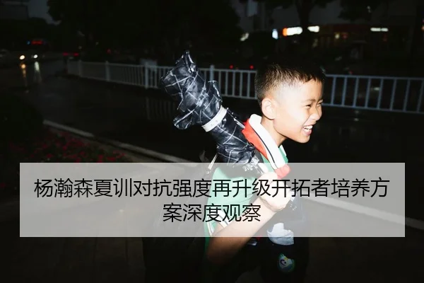 杨瀚森夏训对抗强度再升级开拓者培养方案深度观察